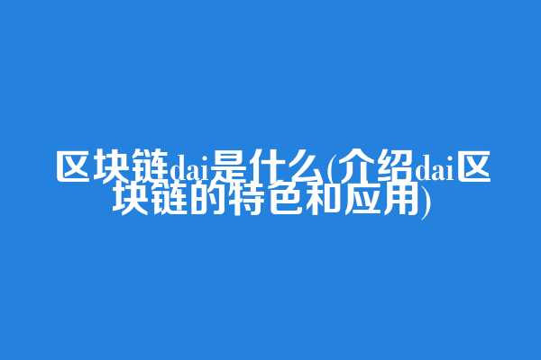 区块链dai是什么(介绍dai区块链的特色和应用)