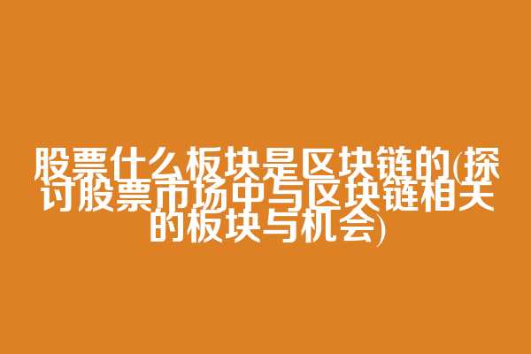 股票什么板块是区块链的(探讨股票市场中与区块链相关的板块与机会)