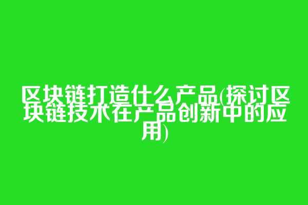 区块链打造什么产品(探讨区块链技术在产品创新中的应用)