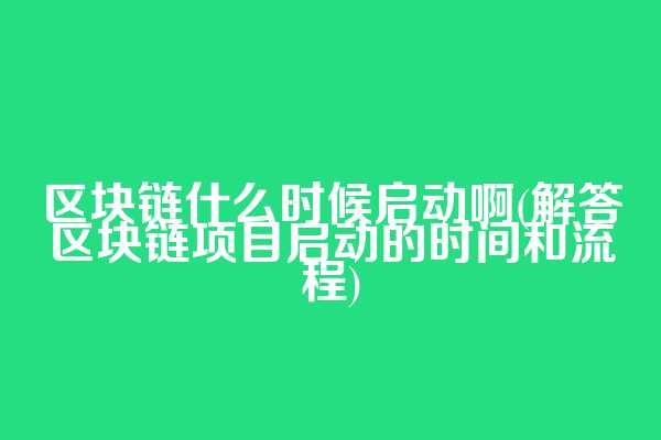 区块链什么时候启动啊(解答区块链项目启动的时间和流程)