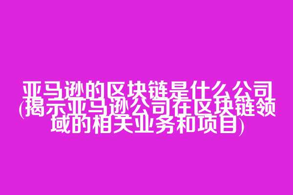 亚马逊的区块链是什么公司(揭示亚马逊公司在区块链领域的相关业务和项目)