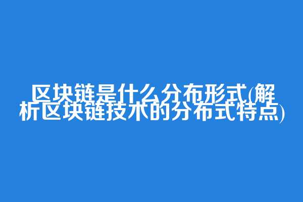区块链是什么分布形式(解析区块链技术的分布式特点)