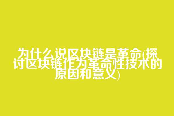 为什么说区块链是革命(探讨区块链作为革命性技术的原因和意义)