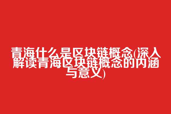 青海什么是区块链概念(深入解读青海区块链概念的内涵与意义)