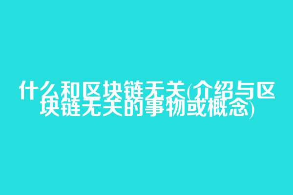什么和区块链无关(介绍与区块链无关的事物或概念)