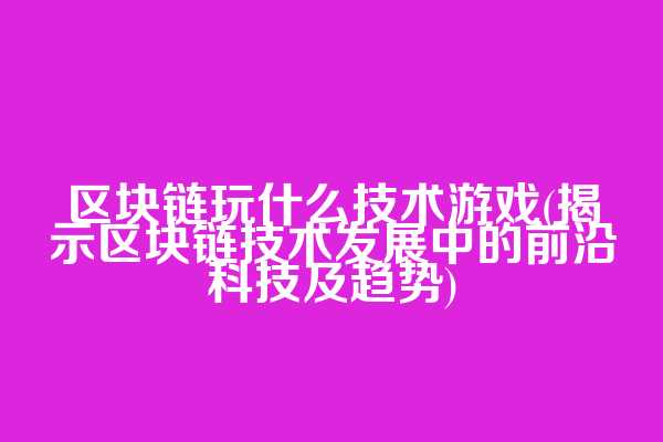 区块链玩什么技术游戏(揭示区块链技术发展中的前沿科技及趋势)