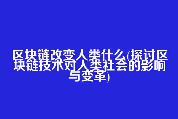 区块链改变人类什么(探讨区块链技术对人类社会的影响与变革)