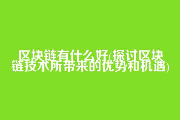 区块链有什么好(探讨区块链技术所带来的优势和机遇)