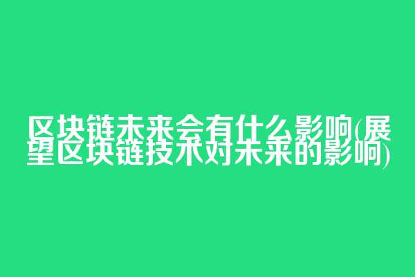 区块链未来会有什么影响(展望区块链技术对未来的影响)