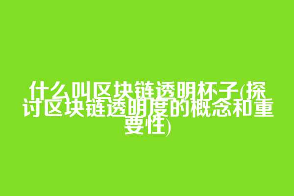 什么叫区块链透明杯子(探讨区块链透明度的概念和重要性)