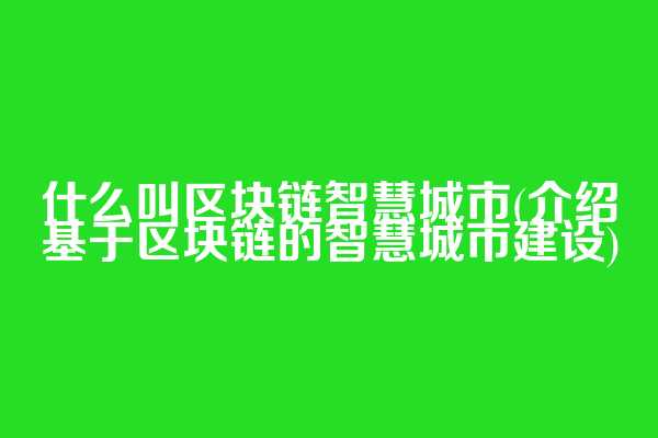 什么叫区块链智慧城市(介绍基于区块链的智慧城市建设)