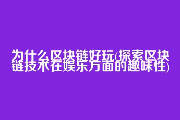 为什么区块链好玩(探索区块链技术在娱乐方面的趣味性)
