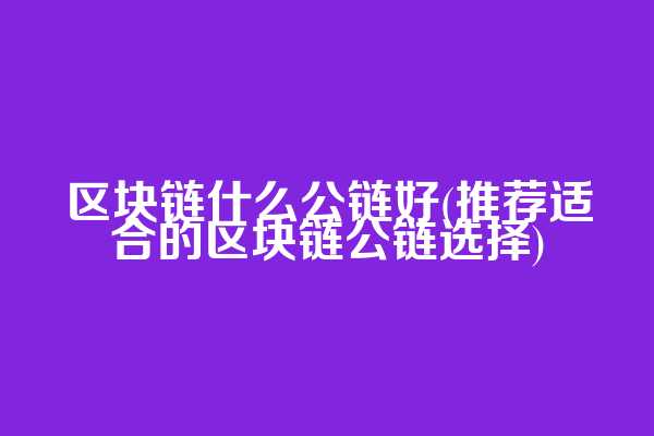 区块链什么公链好(推荐适合的区块链公链选择)
