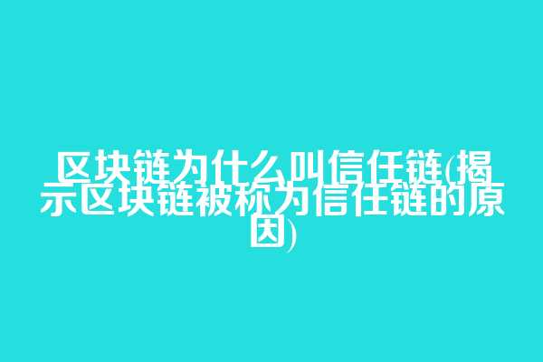 区块链为什么叫信任链(揭示区块链被称为信任链的原因)