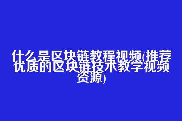 什么是区块链教程视频(推荐优质的区块链技术教学视频资源)