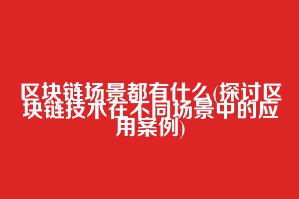 区块链场景都有什么(探讨区块链技术在不同场景中的应用案例)