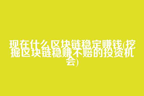 现在什么区块链稳定赚钱(挖掘区块链稳赚不赔的投资机会)