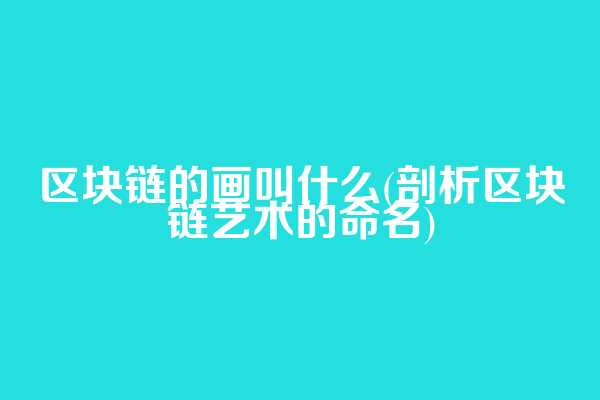 区块链的画叫什么(剖析区块链艺术的命名)