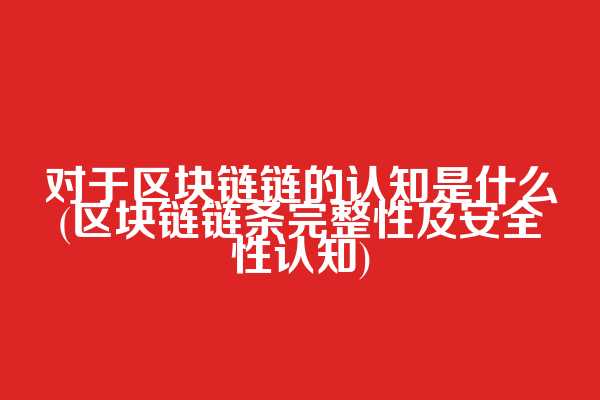 对于区块链链的认知是什么(区块链链条完整性及安全性认知)