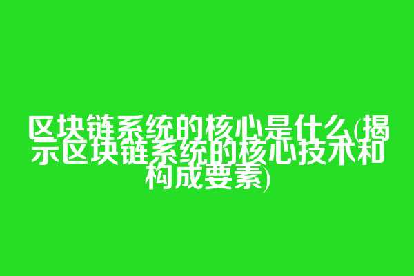 区块链系统的核心是什么(揭示区块链系统的核心技术和构成要素)