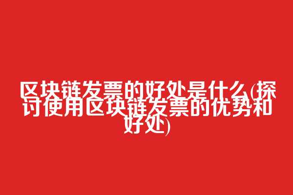 区块链发票的好处是什么(探讨使用区块链发票的优势和好处)