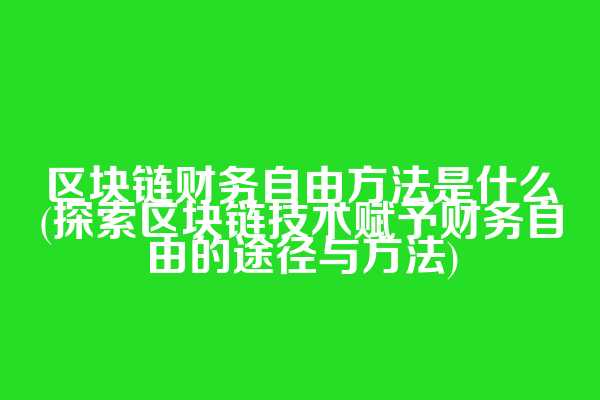 区块链财务自由方法是什么(探索区块链技术赋予财务自由的途径与方法)