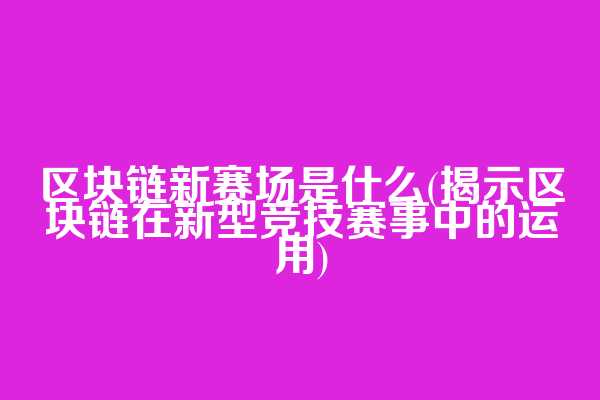 区块链新赛场是什么(揭示区块链在新型竞技赛事中的运用)