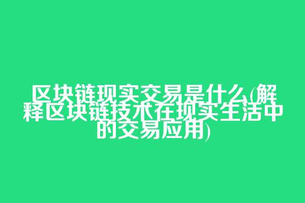 区块链现实交易是什么(解释区块链技术在现实生活中的交易应用)