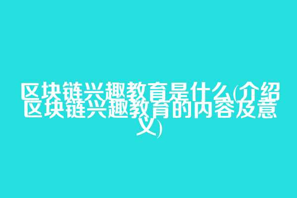 区块链兴趣教育是什么(介绍区块链兴趣教育的内容及意义)