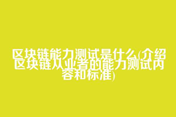 区块链能力测试是什么(介绍区块链从业者的能力测试内容和标准)
