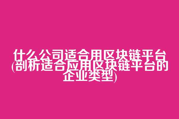 什么公司适合用区块链平台(剖析适合应用区块链平台的企业类型)