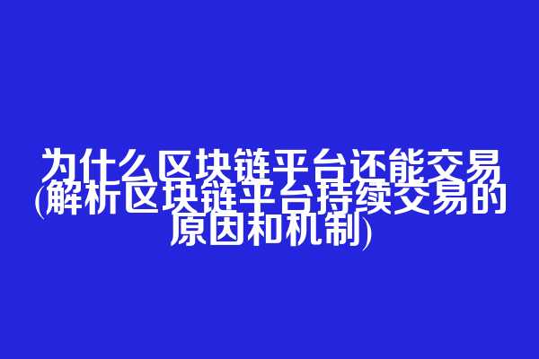 为什么区块链平台还能交易(解析区块链平台持续交易的原因和机制)