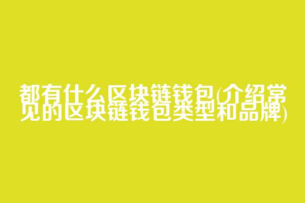 都有什么区块链钱包(介绍常见的区块链钱包类型和品牌)