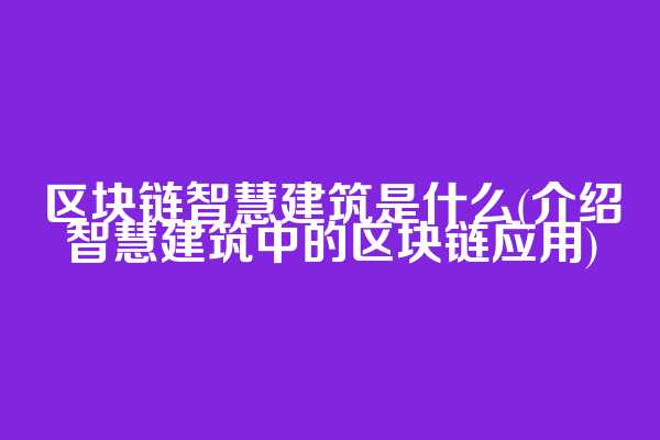 区块链智慧建筑是什么(介绍智慧建筑中的区块链应用)