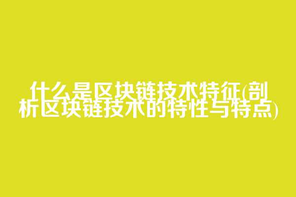 什么是区块链技术特征(剖析区块链技术的特性与特点)