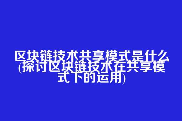区块链技术共享模式是什么(探讨区块链技术在共享模式下的运用)