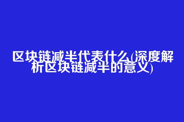 区块链减半代表什么(深度解析区块链减半的意义)