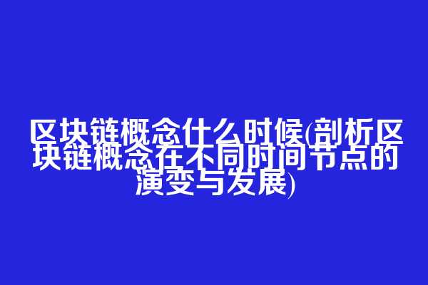 区块链概念什么时候(剖析区块链概念在不同时间节点的演变与发展)  第1张