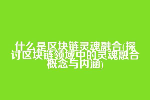 什么是区块链灵魂融合(探讨区块链领域中的灵魂融合概念与内涵)