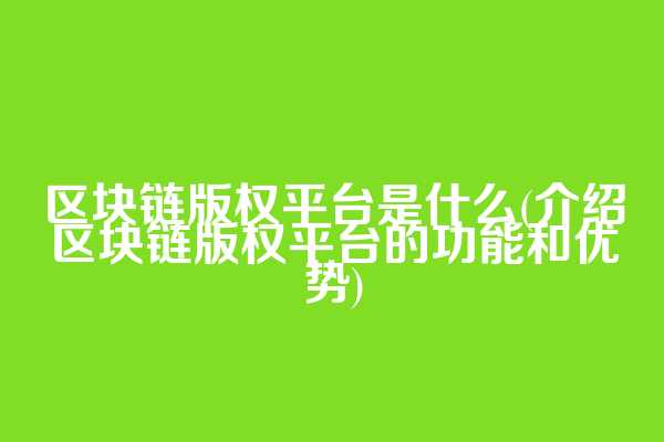 区块链版权平台是什么(介绍区块链版权平台的功能和优势)
