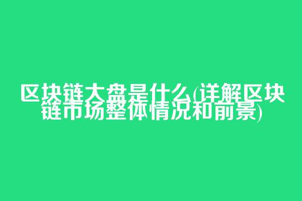 区块链大盘是什么(详解区块链市场整体情况和前景)