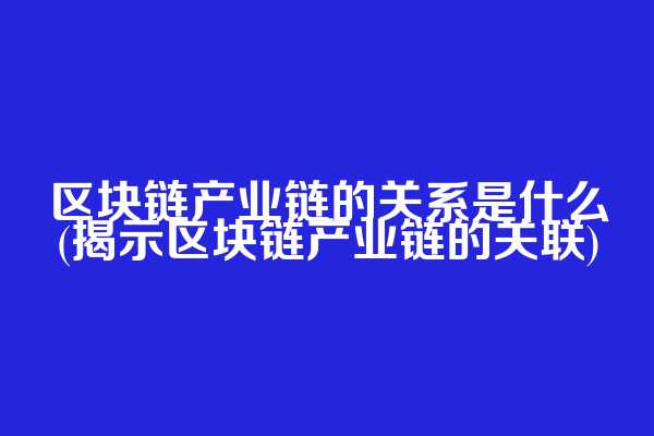 区块链产业链的关系是什么(揭示区块链产业链的关联)