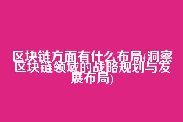 区块链方面有什么布局(洞察区块链领域的战略规划与发展布局)