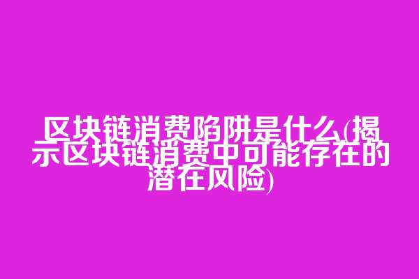 区块链消费陷阱是什么(揭示区块链消费中可能存在的潜在风险)