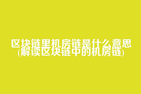 区块链里机房链是什么意思(解读区块链中的机房链)