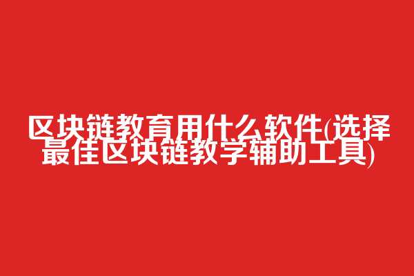 区块链教育用什么软件(选择最佳区块链教学辅助工具)