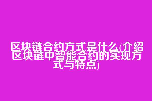 区块链合约方式是什么(介绍区块链中智能合约的实现方式与特点)