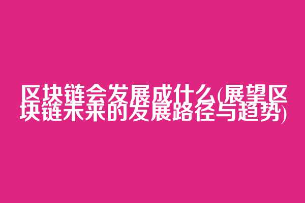 区块链会发展成什么(展望区块链未来的发展路径与趋势)