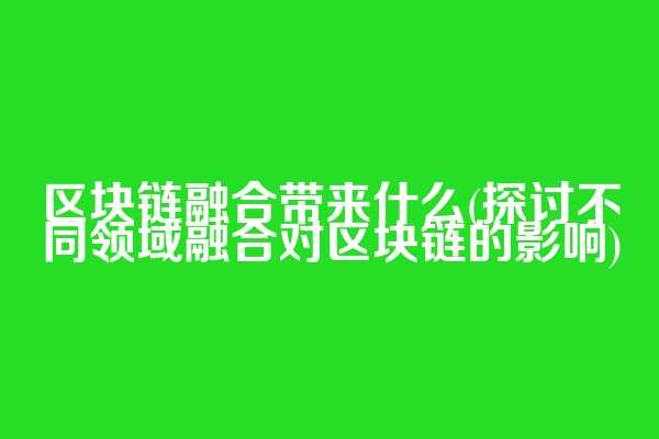 区块链融合带来什么(探讨不同领域融合对区块链的影响)