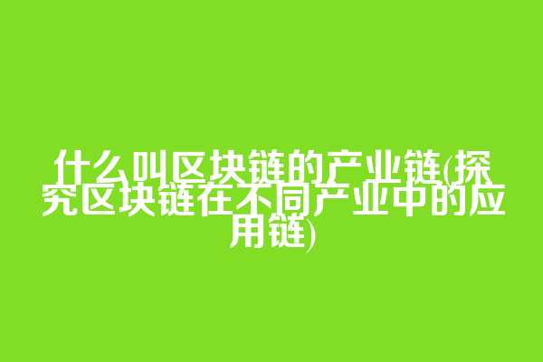 什么叫区块链的产业链(探究区块链在不同产业中的应用链)